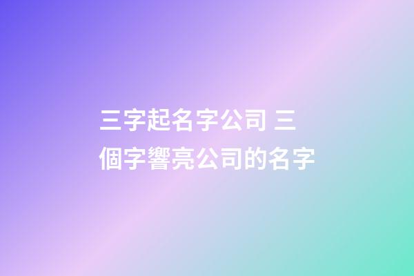 三字起名字公司 三個字響亮公司的名字-第1張-公司起名-玄機派